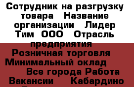 Сотрудник на разгрузку товара › Название организации ­ Лидер Тим, ООО › Отрасль предприятия ­ Розничная торговля › Минимальный оклад ­ 17 600 - Все города Работа » Вакансии   . Кабардино-Балкарская респ.,Нальчик г.